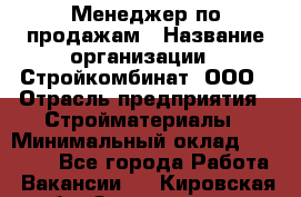 Менеджер по продажам › Название организации ­ Стройкомбинат, ООО › Отрасль предприятия ­ Стройматериалы › Минимальный оклад ­ 25 000 - Все города Работа » Вакансии   . Кировская обл.,Захарищево п.